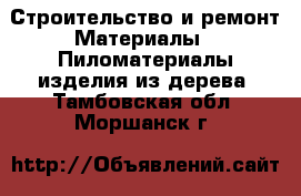 Строительство и ремонт Материалы - Пиломатериалы,изделия из дерева. Тамбовская обл.,Моршанск г.